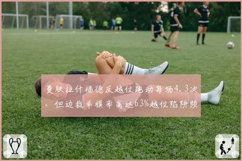 曼联拉什福德反越位跑动每场4.3次,但边裁举旗率高达63%越位陷阱频现