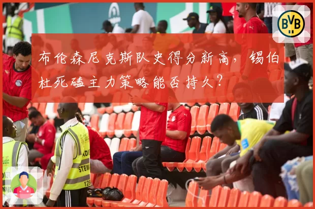 布伦森尼克斯队史得分新高，锡伯杜死磕主力策略能否持久？