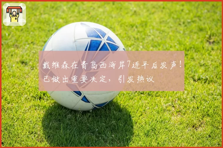 戴维森在青岛西海岸7连平后发声！已做出重要决定，引发热议
