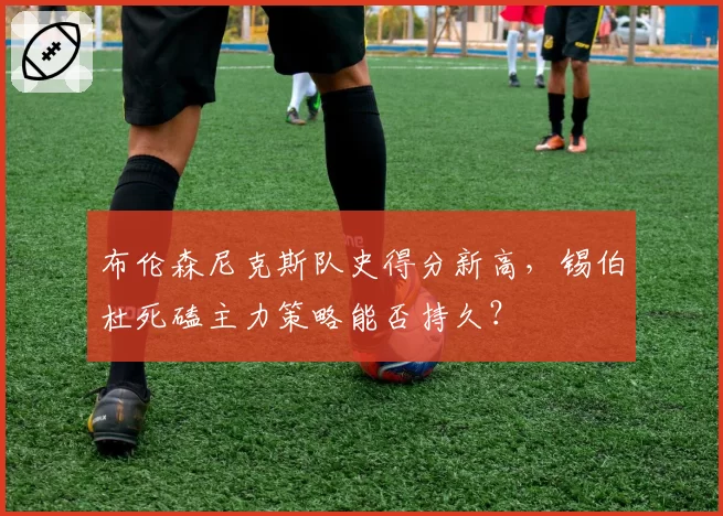 布伦森尼克斯队史得分新高，锡伯杜死磕主力策略能否持久？