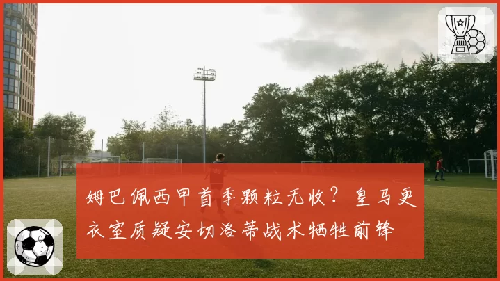 姆巴佩西甲首季颗粒无收？皇马更衣室质疑安切洛蒂战术牺牲前锋