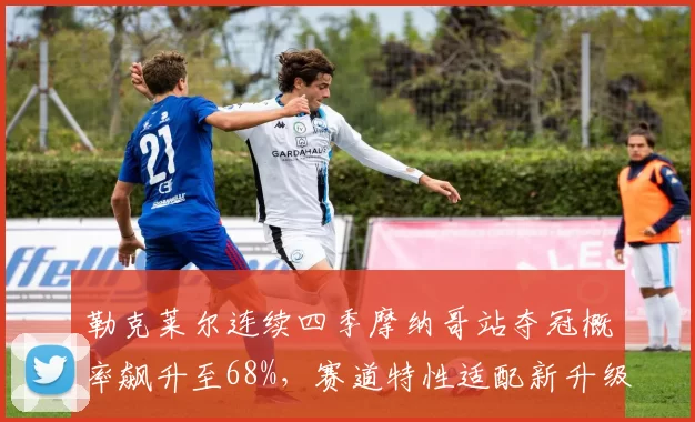 勒克莱尔连续四季摩纳哥站夺冠概率飙升至68%，赛道特性适配新升级悬挂系统