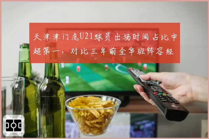 天津津门虎U21球员出场时间占比中超第一,对比三年前全华班阵容经历巨大蜕变
