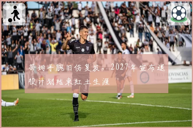 蒂姆手腕旧伤复发，2027年宣布退役计划结束红土生涯