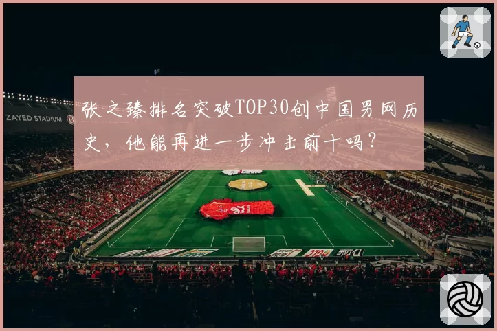 张之臻排名突破TOP30创中国男网历史，他能再进一步冲击前十吗？