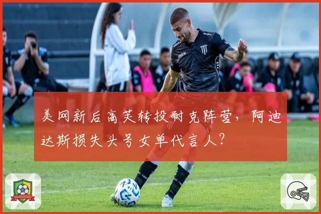 美网新后高芙转投耐克阵营,阿迪达斯损失头号女单代言人?