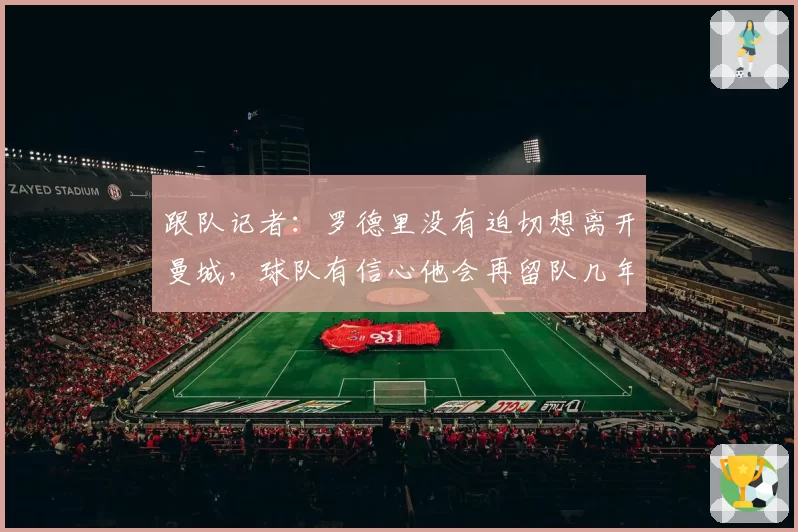 跟队记者：罗德里没有迫切想离开曼城，球队有信心他会再留队几年