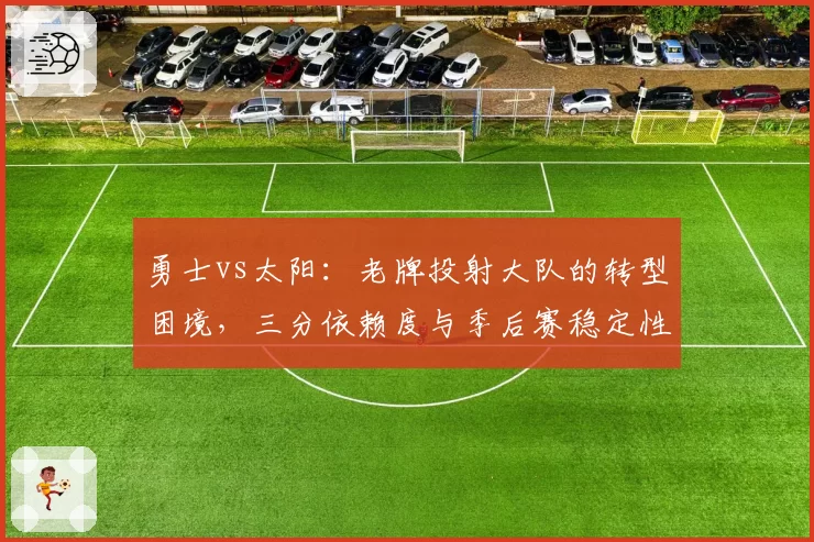 勇士vs太阳：老牌投射大队的转型困境，三分依赖度与季后赛稳定性探讨