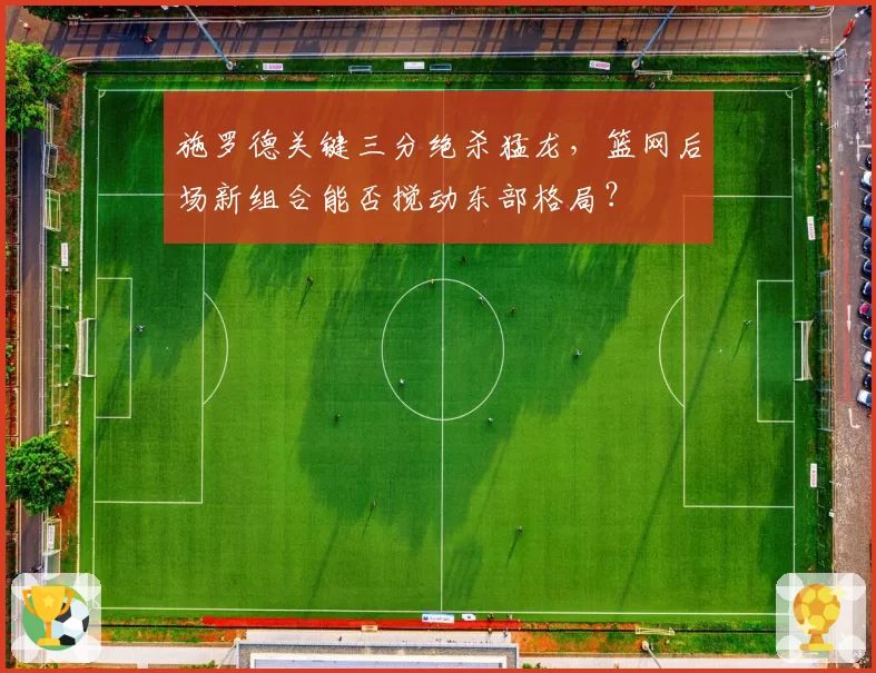 施罗德关键三分绝杀猛龙，篮网后场新组合能否搅动东部格局？