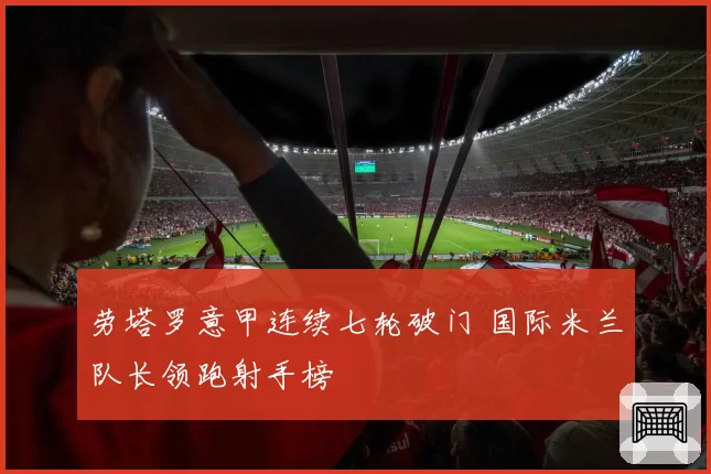 劳塔罗意甲连续七轮破门 国际米兰队长领跑射手榜