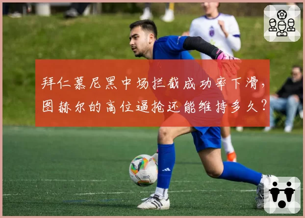 拜仁慕尼黑中场拦截成功率下滑，图赫尔的高位逼抢还能维持多久？
