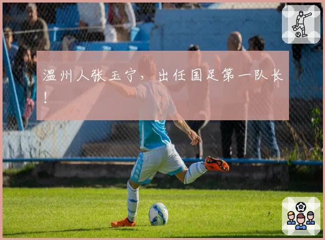温州人张玉宁，出任国足第一队长！