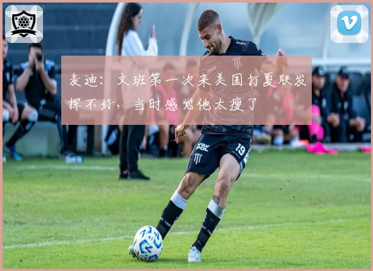 麦迪：文班第一次来美国打夏联发挥不好，当时感觉他太瘦了