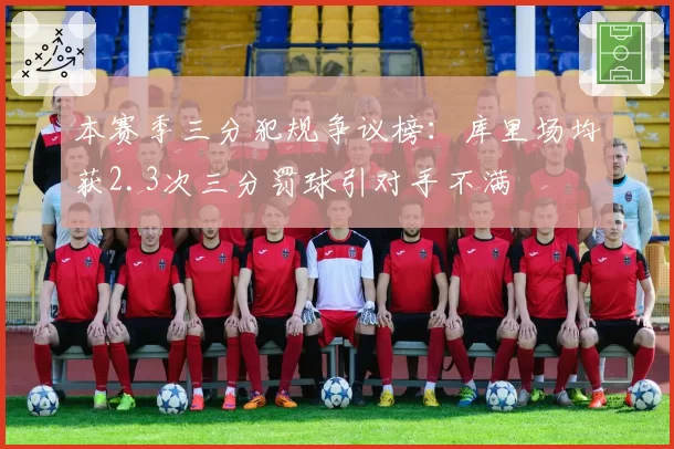 本赛季三分犯规争议榜：库里场均获2.3次三分罚球引对手不满