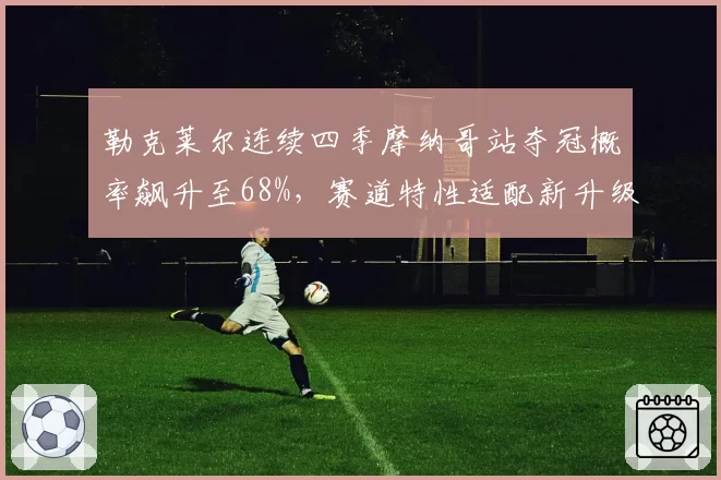 勒克莱尔连续四季摩纳哥站夺冠概率飙升至68%，赛道特性适配新升级悬挂系统