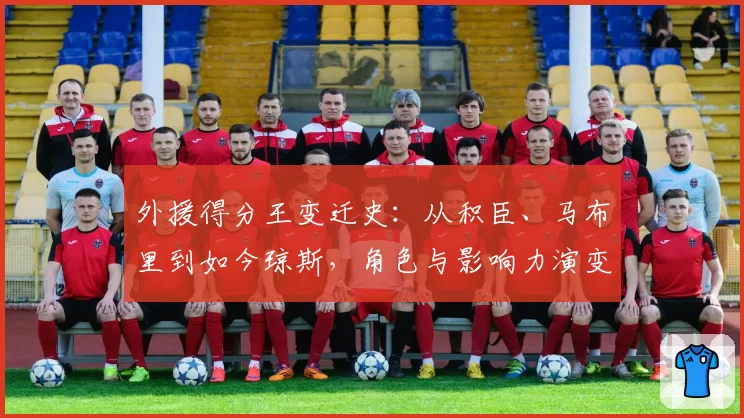 外援得分王变迁史：从积臣、马布里到如今琼斯，角色与影响力演变