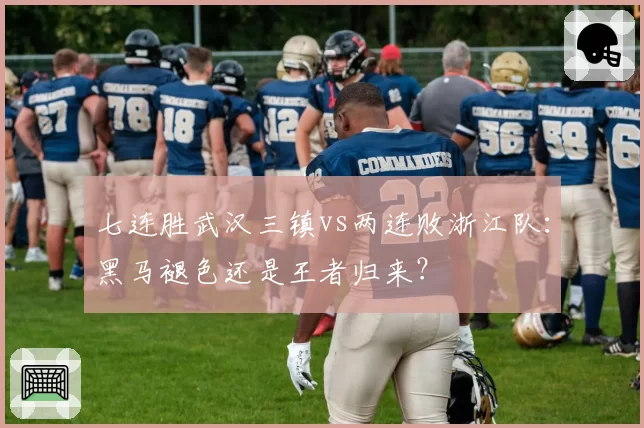 七连胜武汉三镇vs两连败浙江队：黑马褪色还是王者归来？