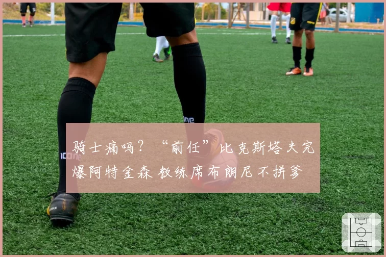 骑士痛吗？“前任”比克斯塔夫完爆阿特金森 教练席布朗尼不拼爹