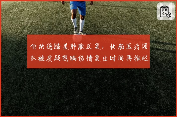 伦纳德膝盖肿胀反复，快船医疗团队被质疑隐瞒伤情复出时间再推迟