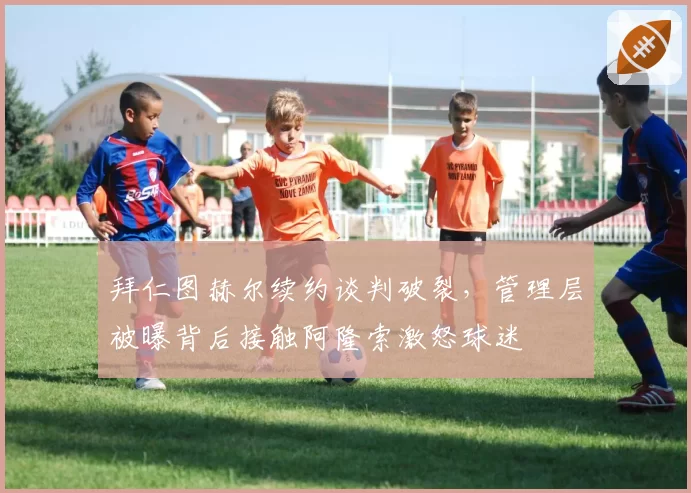 拜仁图赫尔续约谈判破裂,管理层被曝背后接触阿隆索激怒球迷