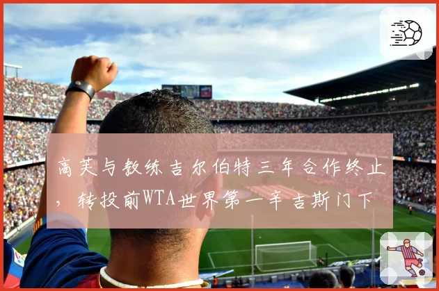 高芙与教练吉尔伯特三年合作终止，转投前WTA世界第一辛吉斯门下