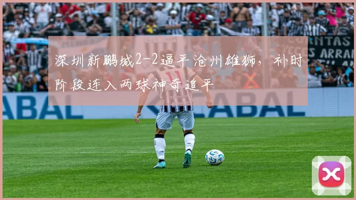 深圳新鹏城2-2逼平沧州雄狮,补时阶段连入两球神奇追平