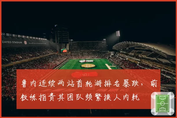 鲁内连续两站首轮游排名暴跌，前教练指责其团队频繁换人内耗