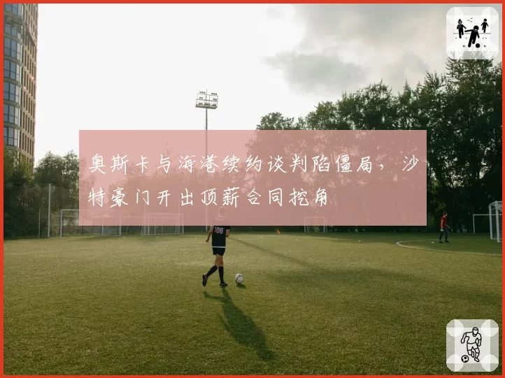 奥斯卡与海港续约谈判陷僵局，沙特豪门开出顶薪合同挖角