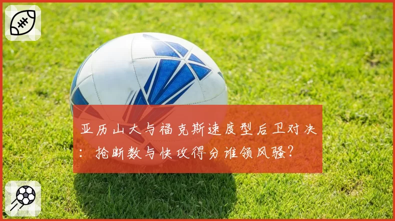 亚历山大与福克斯速度型后卫对决：抢断数与快攻得分谁领风骚？