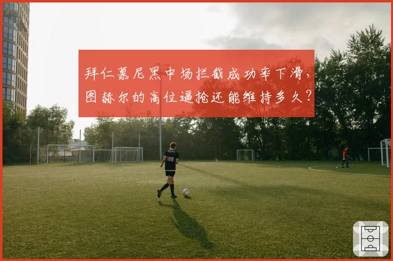 拜仁慕尼黑中场拦截成功率下滑，图赫尔的高位逼抢还能维持多久？