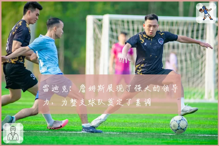 雷迪克:詹姆斯展现了强大的领导力,为整支球队奠定了基调