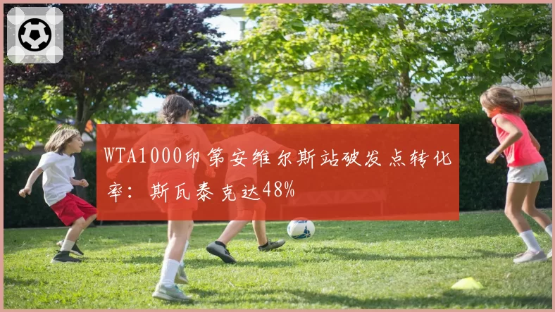 WTA1000印第安维尔斯站破发点转化率：斯瓦泰克达48%