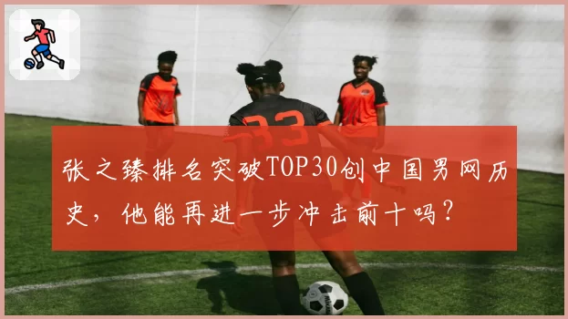 张之臻排名突破TOP30创中国男网历史，他能再进一步冲击前十吗？