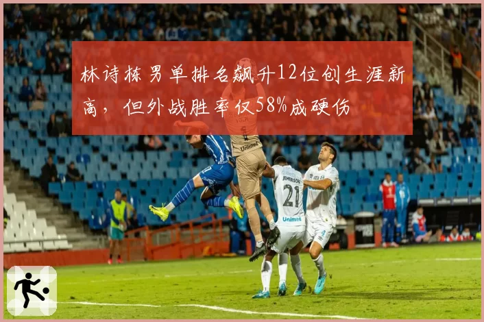 林诗栋男单排名飙升12位创生涯新高，但外战胜率仅58%成硬伤