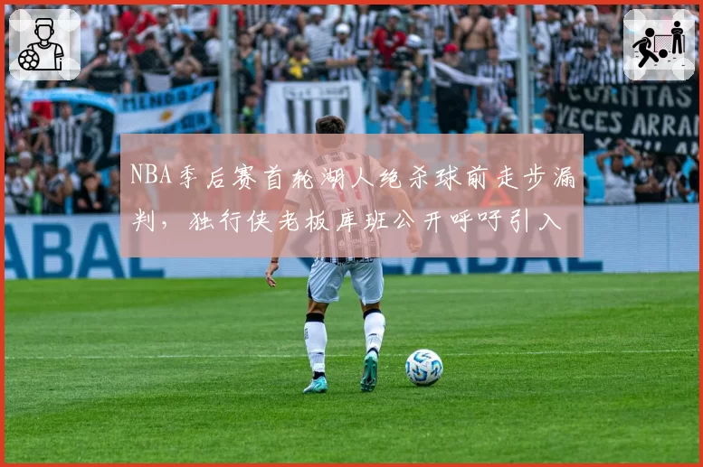 NBA季后赛首轮湖人绝杀球前走步漏判,独行侠老板库班公开呼吁引入AI裁判