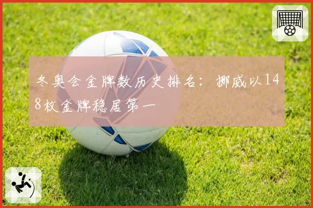 冬奥会金牌数历史排名：挪威以148枚金牌稳居第一