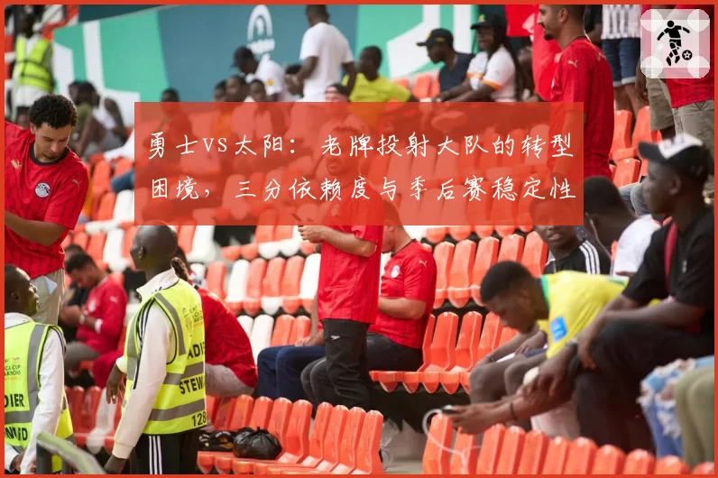 勇士vs太阳：老牌投射大队的转型困境，三分依赖度与季后赛稳定性探讨