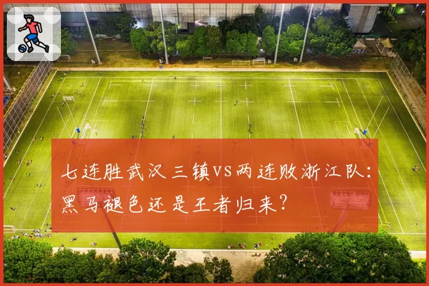 七连胜武汉三镇vs两连败浙江队：黑马褪色还是王者归来？