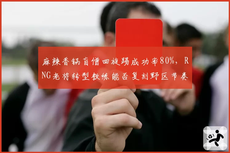麻辣香锅盲僧回旋踢成功率80%，RNG老将转型教练能否复刻野区节奏？