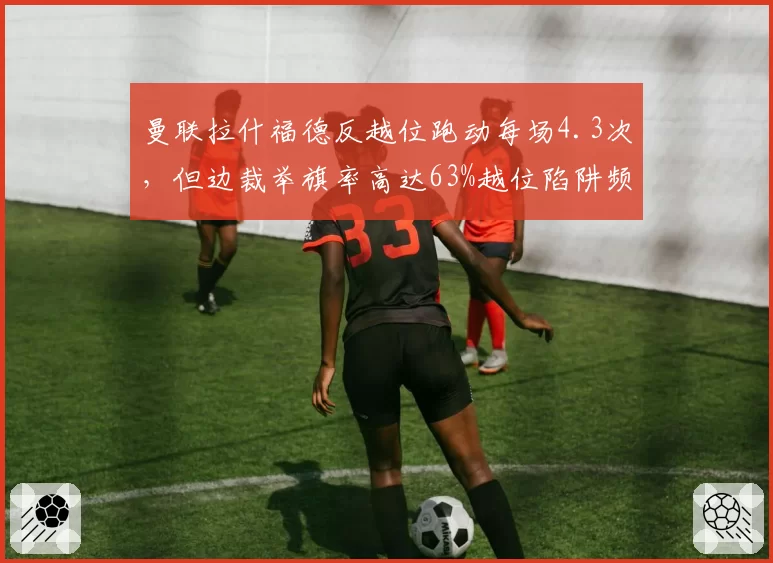 曼联拉什福德反越位跑动每场4.3次,但边裁举旗率高达63%越位陷阱频现