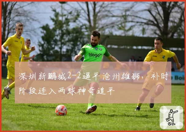 深圳新鹏城2-2逼平沧州雄狮,补时阶段连入两球神奇追平