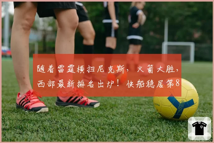 随着雷霆横扫尼克斯,火箭大胜,西部最新排名出炉!快船稳居第8