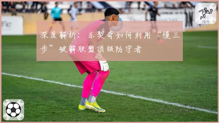 深度解析：东契奇如何利用“慢三步”破解联盟顶级防守者