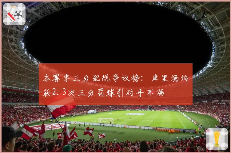 本赛季三分犯规争议榜：库里场均获2.3次三分罚球引对手不满