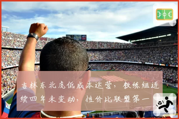 吉林东北虎低成本运营,教练组连续四年未变动,性价比联盟第一