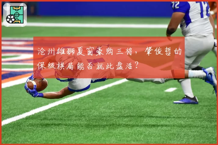 沧州雄狮夏窗豪购三将,肇俊哲的保级棋局能否就此盘活?