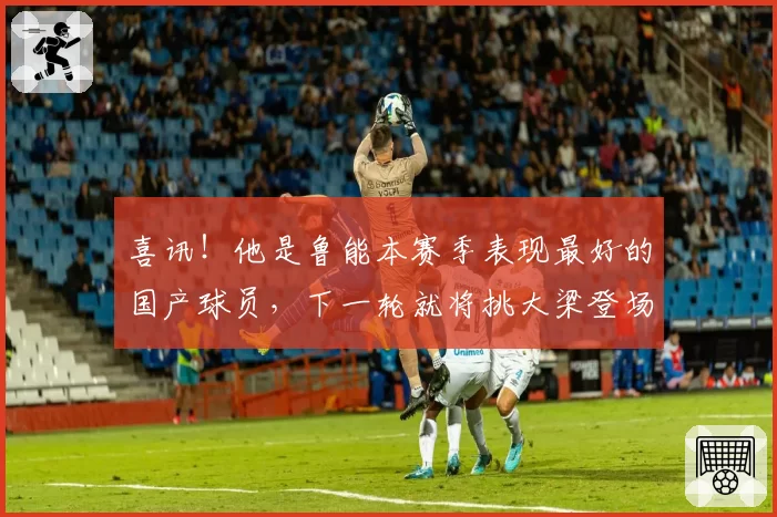 喜讯!他是鲁能本赛季表现最好的国产球员,下一轮就将挑大梁登场