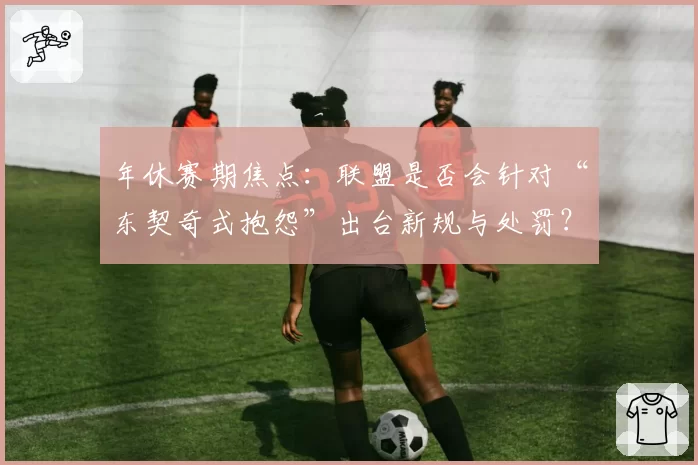 年休赛期焦点:联盟是否会针对“东契奇式抱怨”出台新规与处罚?