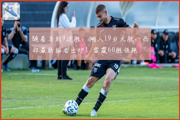 随着马刺9连胜,湖人19分大胜,西部最新排名出炉!雷霆60胜领跑