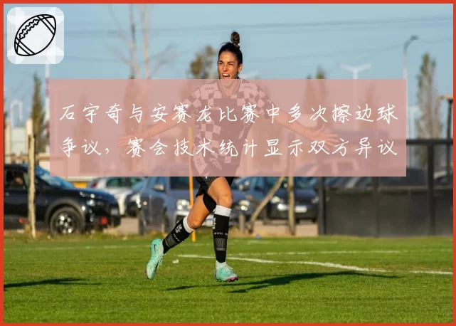 石宇奇与安赛龙比赛中多次擦边球争议,赛会技术统计显示双方异议率达80%